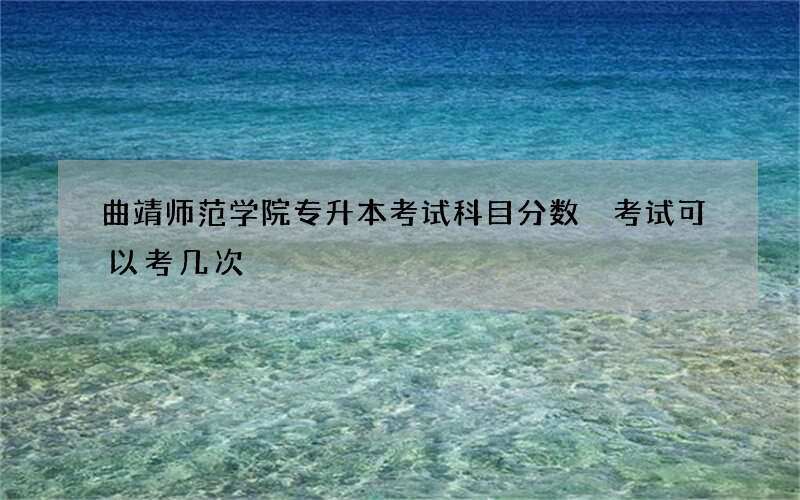 曲靖师范学院专升本考试科目分数 考试可以考几次?